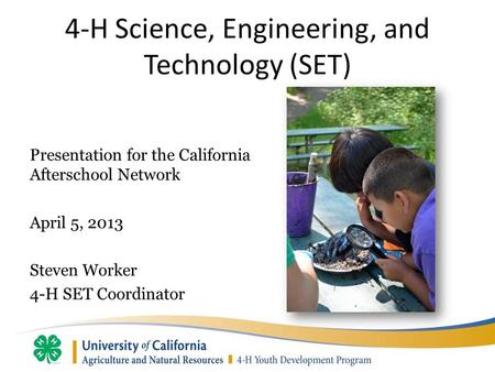 4-H Science, Engineering, and Technology (SET) Presentation for the California Afterschool Network April 5, 2013 Steven Worker 4-H SET Coordinator.