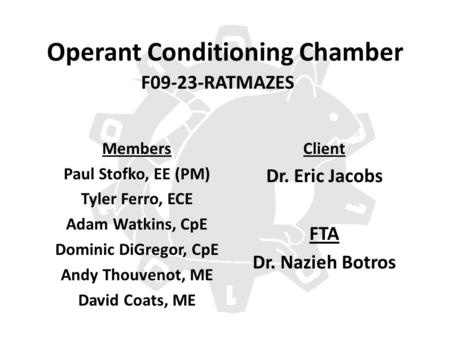 Operant Conditioning Chamber F09-23-RATMAZES Members Paul Stofko, EE (PM) Tyler Ferro, ECE Adam Watkins, CpE Dominic DiGregor, CpE Andy Thouvenot, ME David.