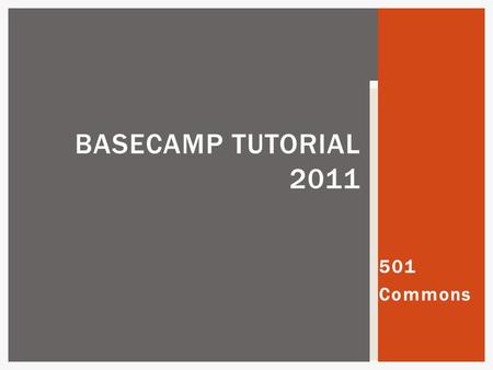 501 Commons BASECAMP TUTORIAL 2011.  Basecamp is an electronic project notebook or file drawer  A Basecamp folder has been set up for each project 