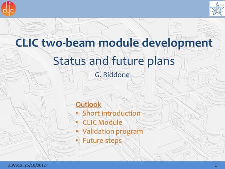 LCWS12, 25/10/2012 1 CLIC two-beam module development Status and future plans G. Riddone Outlook Short introduction CLIC Module Validation program Future.