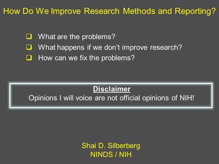 How Do We Improve Research Methods and Reporting? Shai D. Silberberg NINDS / NIH Disclaimer Opinions I will voice are not official opinions of NIH!  What.