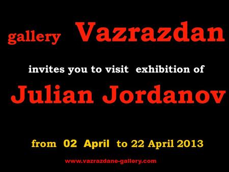Gallery Vazrazdan invites you to visit e xhibition of Julian Jordanov from 02 April to 22 April 2013 www.vazrazdane-gallery.com.