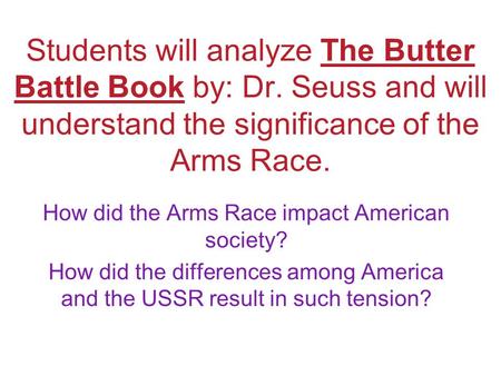 Students will analyze The Butter Battle Book by: Dr. Seuss and will understand the significance of the Arms Race. How did the Arms Race impact American.