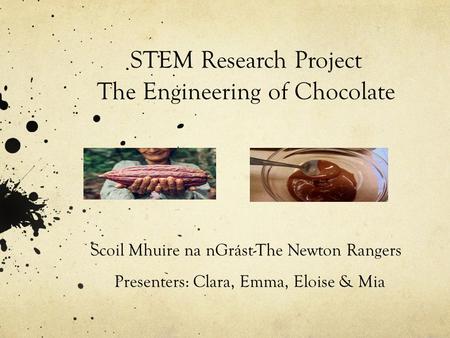 STEM Research Project The Engineering of Chocolate Scoil Mhuire na nGrást-The Newton Rangers Presenters: Clara, Emma, Eloise & Mia.