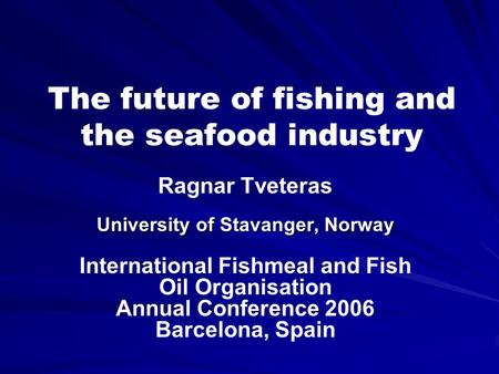 The future of fishing and the seafood industry Ragnar Tveteras University of Stavanger, Norway International Fishmeal and Fish Oil Organisation Annual.