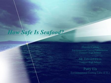 How Safe Is Seafood? Harold Colon Environmental Testing Laboratories/ Freeport High School Mr. Edward Irwin Freeport High School Patty Els Environmental.