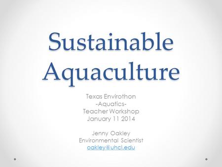 Sustainable Aquaculture Texas Envirothon -Aquatics- Teacher Workshop January 11 2014 Jenny Oakley Environmental Scientist