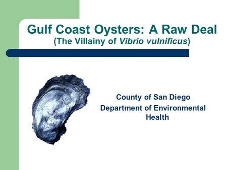 Gulf Coast Oysters: A Raw Deal (The Villainy of Vibrio vulnificus) County of San Diego Department of Environmental Health.