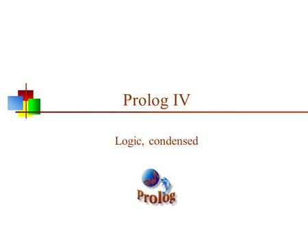 Prolog IV Logic, condensed. 2 Propositional logic Propositional logic consists of: The logical values true and false ( T and F ) Propositions: “Sentences,”