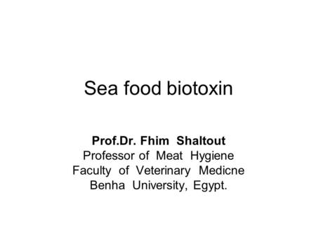 Sea food biotoxin Prof.Dr. Fhim Shaltout Professor of Meat Hygiene Faculty of Veterinary Medicne Benha University, Egypt.