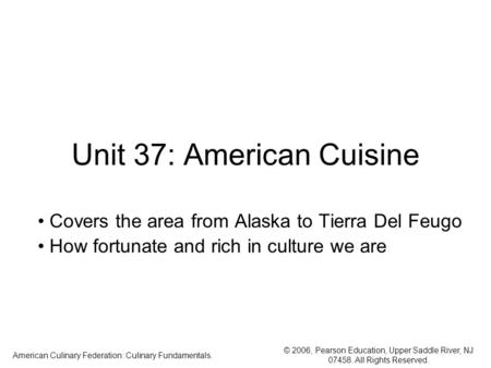 © 2006, Pearson Education, Upper Saddle River, NJ 07458. All Rights Reserved. American Culinary Federation: Culinary Fundamentals. Unit 37: American Cuisine.