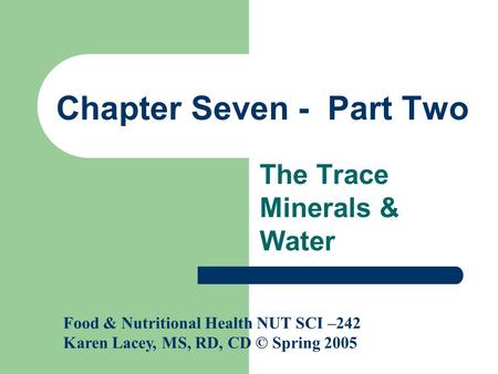 Chapter Seven - Part Two The Trace Minerals & Water Food & Nutritional Health NUT SCI –242 Karen Lacey, MS, RD, CD © Spring 2005.