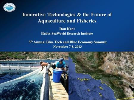 Innovative Technologies & the Future of Aquaculture and Fisheries Don Kent Hubbs-SeaWorld Research Institute 5 th Annual Blue Tech and Blue Economy Summit.