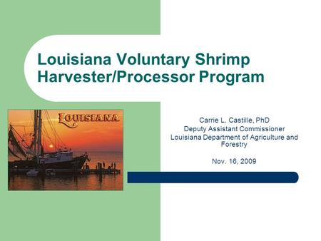 Louisiana Voluntary Shrimp Harvester/Processor Program Carrie L. Castille, PhD Deputy Assistant Commissioner Louisiana Department of Agriculture and Forestry.