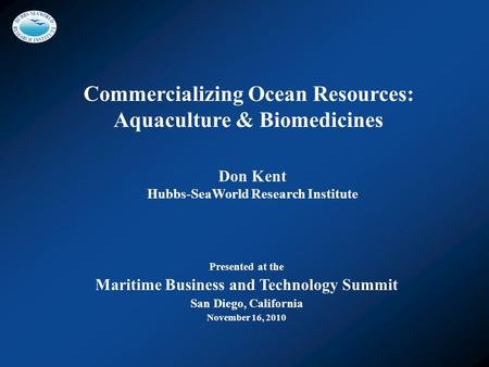 Commercializing Ocean Resources: Aquaculture & Biomedicines Don Kent Hubbs-SeaWorld Research Institute Presented at the Maritime Business and Technology.