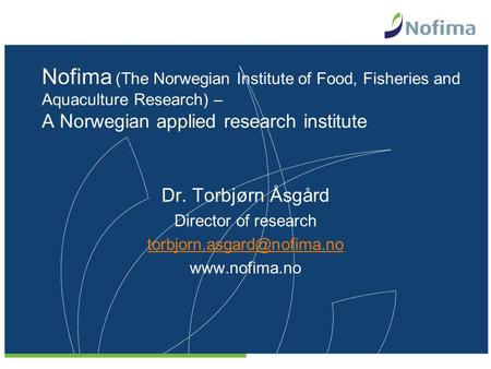 Nofima (The Norwegian Institute of Food, Fisheries and Aquaculture Research) – A Norwegian applied research institute Dr. Torbjørn Åsgård Director of.