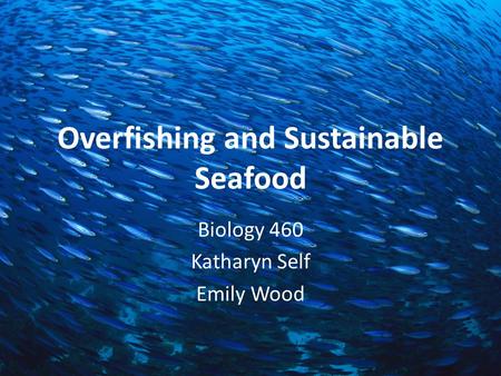 Overfishing and Sustainable Seafood Biology 460 Katharyn Self Emily Wood.