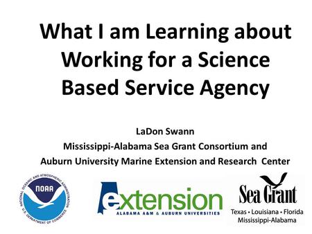 What I am Learning about Working for a Science Based Service Agency LaDon Swann Mississippi-Alabama Sea Grant Consortium and Auburn University Marine Extension.
