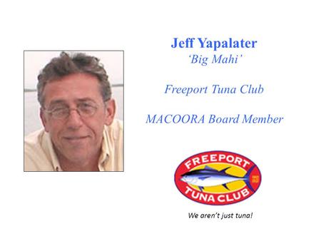 Jeff Yapalater ‘Big Mahi’ Freeport Tuna Club MACOORA Board Member We aren’t just tuna!