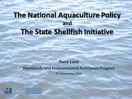 The National Aquaculture Policy and The State Shellfish Initiative Perry Lund Shorelands and Environmental Assistance Program 17 November 2011.