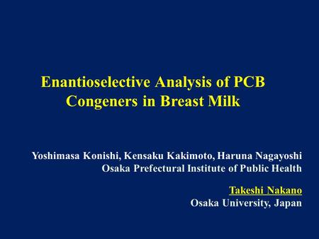 Enantioselective Analysis of PCB Congeners in Breast Milk Yoshimasa Konishi, Kensaku Kakimoto, Haruna Nagayoshi Osaka Prefectural Institute of Public Health.