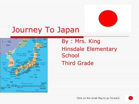 Journey To Japan By : Mrs. King Hinsdale Elementary School Third Grade www.askasia.org/features/AsianArt/map.japan.gif Click on the small flag to go forward.