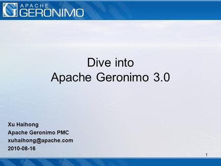 1 Dive into Apache Geronimo 3.0 Xu Haihong Apache Geronimo PMC 2010-08-16.