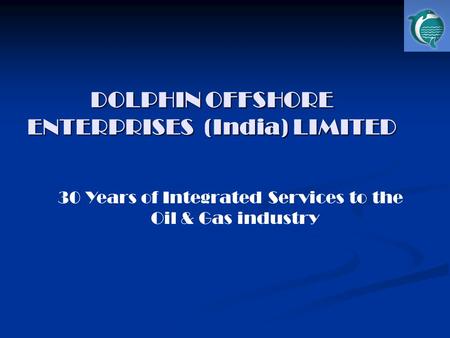 DOLPHIN OFFSHORE ENTERPRISES (India) LIMITED 30 Years of Integrated Services to the Oil & Gas industry.