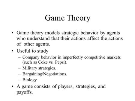 Game Theory Game theory models strategic behavior by agents who understand that their actions affect the actions of other agents. Useful to study –Company.
