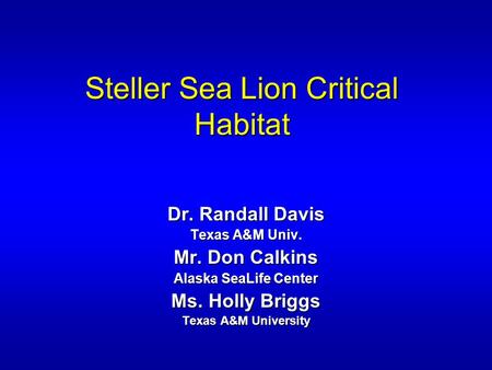 Steller Sea Lion Critical Habitat Dr. Randall Davis Texas A&M Univ. Mr. Don Calkins Alaska SeaLife Center Ms. Holly Briggs Texas A&M University.
