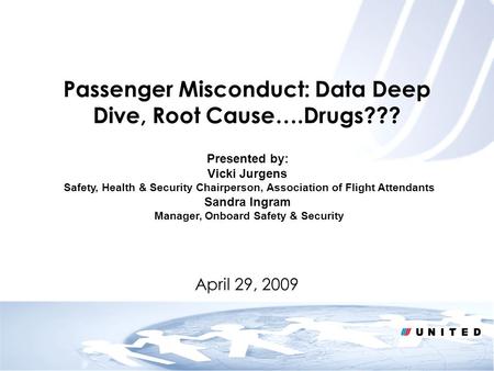 April 29, 2009 Passenger Misconduct: Data Deep Dive, Root Cause….Drugs??? Presented by: Vicki Jurgens Safety, Health & Security Chairperson, Association.