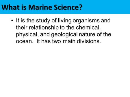 What is Marine Science? It is the study of living organisms and their relationship to the chemical, physical, and geological nature of the ocean. It has.