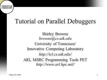 May 19, 19991 Tutorial on Parallel Debuggers Shirley Browne University of Tennessee/ Innovative Computing Laboratory