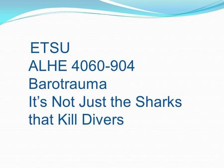 ETSU ALHE 4060-904 Barotrauma It’s Not Just the Sharks that Kill Divers.