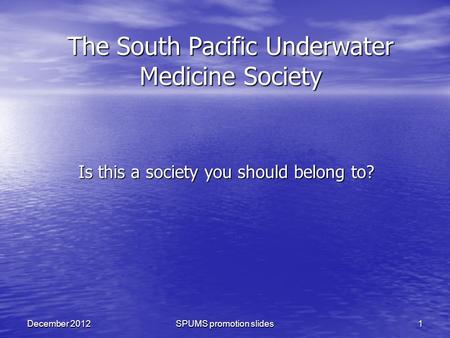 SPUMS promotion slides1December 2012 The South Pacific Underwater Medicine Society Is this a society you should belong to?