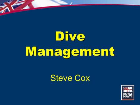 Dive Management Steve Cox. History 1979 – RN Ship’s Diver and Supervisor 1979 – 2005 – Went diving! 2005-2012 – OIC JSSADC Today – Diving Officer PDCSAC.