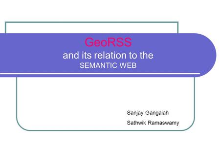 GeoRSS and its relation to the SEMANTIC WEB Sanjay Gangaiah Sathwik Ramaswamy.