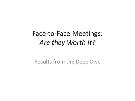 Face-to-Face Meetings: Are they Worth It? Results from the Deep Dive.