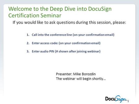 Welcome to the Deep Dive into DocuSign Certification Seminar If you would like to ask questions during this session, please: 1.Call into the conference.
