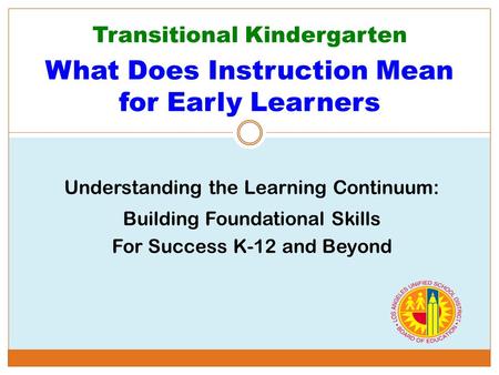 Transitional Kindergarten What Does Instruction Mean for Early Learners Understanding the Learning Continuum: Building Foundational Skills For Success.