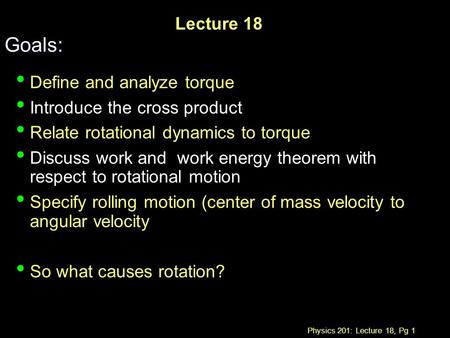 Physics 201: Lecture 18, Pg 1 Lecture 18 Goals: Define and analyze torque Introduce the cross product Relate rotational dynamics to torque Discuss work.