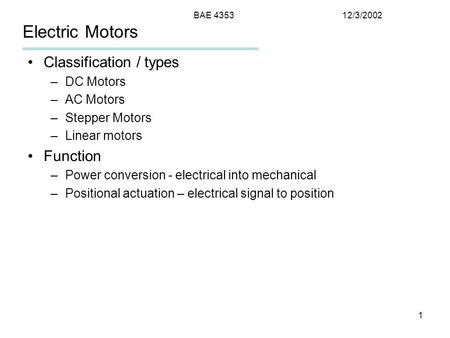 12/3/2002BAE 4353 1 Electric Motors Classification / types –DC Motors –AC Motors –Stepper Motors –Linear motors Function –Power conversion - electrical.