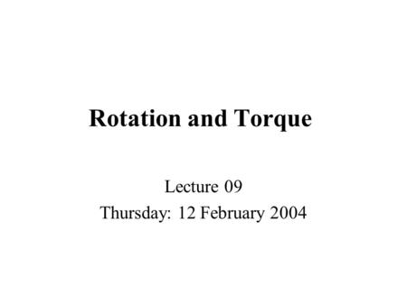 Rotation and Torque Lecture 09 Thursday: 12 February 2004.