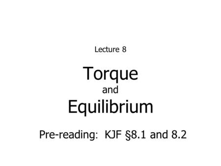 Torque and Equilibrium Lecture 8 Pre-reading : KJF §8.1 and 8.2.