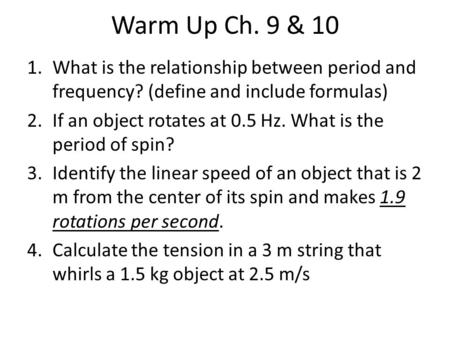 Warm Up Ch. 9 & 10 1.What is the relationship between period and frequency? (define and include formulas) 2.If an object rotates at 0.5 Hz. What is the.