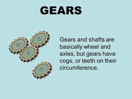 GEARS Gears and shafts are basically wheel and axles, but gears have cogs, or teeth on their circumference.
