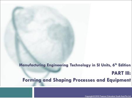 Manufacturing Engineering Technology in SI Units, 6th Edition PART III: Forming and Shaping Processes and Equipment Presentation slide for courses, classes,