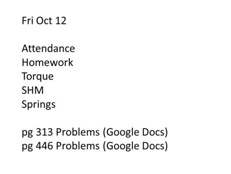 Fri Oct 12 Attendance Homework Torque SHM Springs pg 313 Problems (Google Docs) pg 446 Problems (Google Docs)