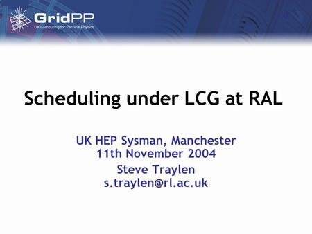 Scheduling under LCG at RAL UK HEP Sysman, Manchester 11th November 2004 Steve Traylen
