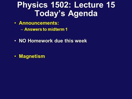 Physics 1502: Lecture 15 Today’s Agenda Announcements: –Answers to midterm 1 NO Homework due this weekNO Homework due this week Magnetism.